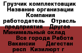 Грузчик-комплектовщик › Название организации ­ Компания-работодатель › Отрасль предприятия ­ Другое › Минимальный оклад ­ 20 000 - Все города Работа » Вакансии   . Дагестан респ.,Кизилюрт г.